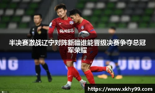 yy易游官网半决赛激战辽宁对阵新疆谁能晋级决赛争夺总冠军荣耀